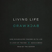 Living Life Backward: How Ecclesiastes Teaches Us to Live Light of the End (Abridged)