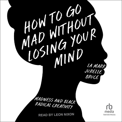 How to Go Mad without Losing Your Mind: Madness and Black Radical Creativity