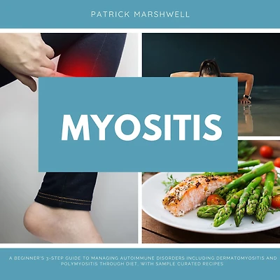 Myositis: A Beginner's 3-Step Guide to Managing Autoimmune Disorders including Dermatomyositis and Polymyositis Through Diet, with Sample Curated Recipes