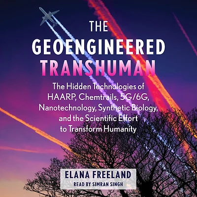 the Geoengineered Transhuman: Hidden Technologies of HAARP, Chemtrails, 5G/6G, Nanotechnology, Synthetic Biology, and Scientific Effort to Transform Humanity