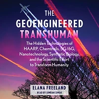 the Geoengineered Transhuman: Hidden Technologies of HAARP, Chemtrails, 5G/6G, Nanotechnology, Synthetic Biology, and Scientific Effort to Transform Humanity
