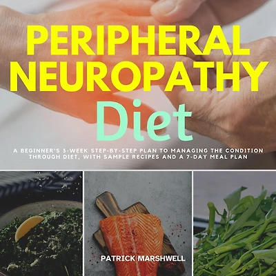 Peripheral Neuropathy Diet: a Beginner's 3-Week Step-by-Step Plan to Managing the Condition Through Diet, With Sample Recipes and 7-Day Meal