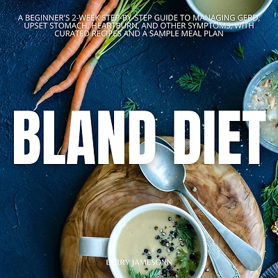 Bland Diet: a Beginner's 2-Week Step-by-Step Guide to Managing GERD, Upset Stomach, Heartburn, and Other Symptoms, With Curated Recipes Sample Meal Plan