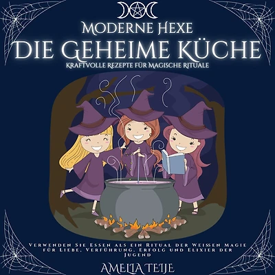 Moderne Hexe - Die Geheime Küche - Kraftvolle Rezepte für Magische Rituale: Verwenden Sie Essen als ein Ritual der Weißen Magie für Liebe, Verführung,Erfolg und Elixier der Jugend