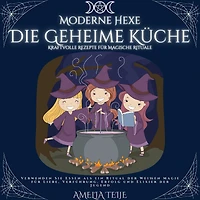 Moderne Hexe - Die Geheime Küche - Kraftvolle Rezepte für Magische Rituale: Verwenden Sie Essen als ein Ritual der Weißen Magie für Liebe, Verführung,Erfolg und Elixier der Jugend