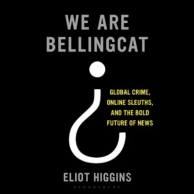 We Are Bellingcat: Global Crime, Online Sleuths, and the Bold Future of News