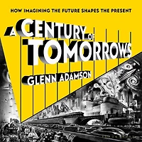 A Century of Tomorrows: How Imagining the Future Shapes Present