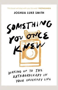 Something You Once Knew: Waking up to the extraordinary your ordinary life