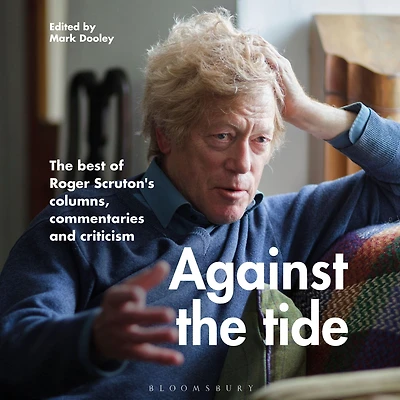 Against The Tide: best of Roger Scruton's columns, commentaries and criticism