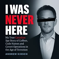 I Was Never Here: My True Canadian Spy Story of Coffees, Code Names and Covert Operations the Age Terrorism