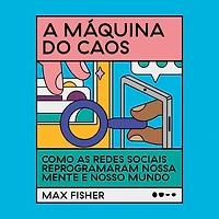 A máquina do caos: Como as redes sociais reprogramaram nossa mente e nosso mundo