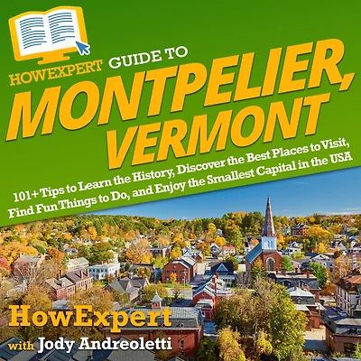 HowExpert Guide to Montpelier, Vermont: 101+ Tips to Learn the History, Discover the Best Places to Visit, Find Fun Things to Do, and Enjoy the Smallest Capital in the USA