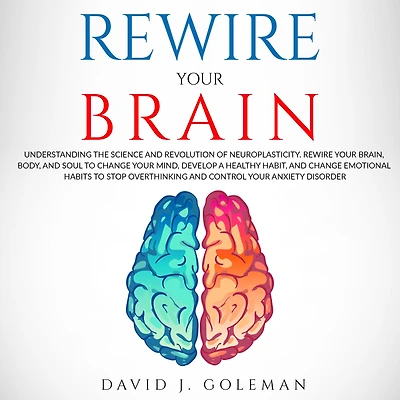 Rewire Your Brain: Understanding the Science and Revolution of Neuroplasticity. Rewire Your Brain, Body, and Soul to Change Your Mind, Develop a Healthy Habit, and Change Emotional Habits to Stop Overthinking and Control Your Anxiety Disorder.
