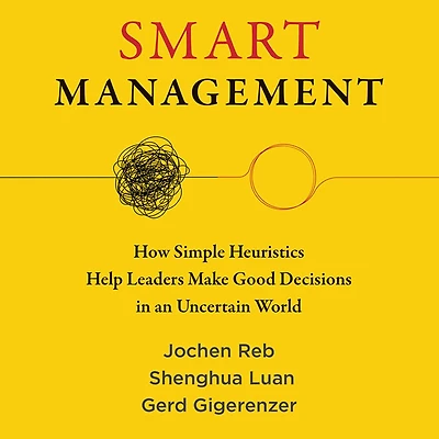 Smart Management: How Simple Heuristics Help Leaders Make Good Decisions an Uncertain World
