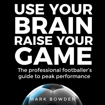 Use Your Brain Raise Game: The Professional Footballer's Guide to Peak Performance