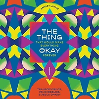 The Thing That Would Make Everything Okay Forever: Transcendence, Psychedelics, and Jesus Christ