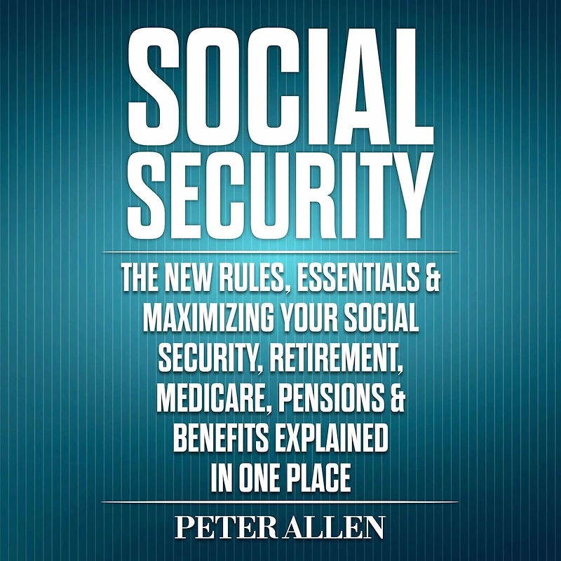 Social Security The New Rules, Essentials & Maximizing Your Security, Retirement, Medicare, Pensions Benefits Explained One Place
