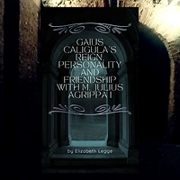 Gaius Caligula's Reign, Personality and Friendship with M. Julius Agrippa I (Echoes of Ancient Rome: Politics, Medicine, War)