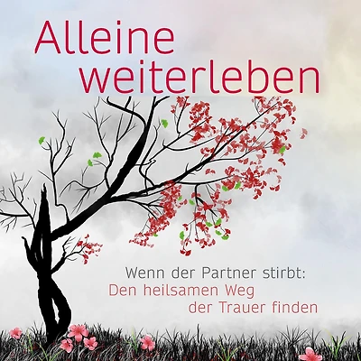 Alleine weiterleben: Wenn der Partner stirbt: Den heilsamen Weg Trauer finden