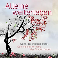 Alleine weiterleben: Wenn der Partner stirbt: Den heilsamen Weg Trauer finden