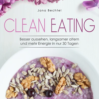 Clean Eating: Besser aussehen, langsamer altern und mehr Energie nur 30 Tagen