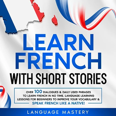 Learn French with Short Stories: Over 100 Dialogues & Daily Used Phrases to no Time. Language Learning Lessons for Beginners Improve Your Vocabulary Speak Like a Native!