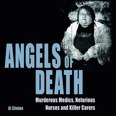 Angels of Death: Murderous Medics, Nefarious Nurses and Killer Carers