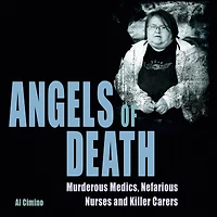 Angels of Death: Murderous Medics, Nefarious Nurses and Killer Carers