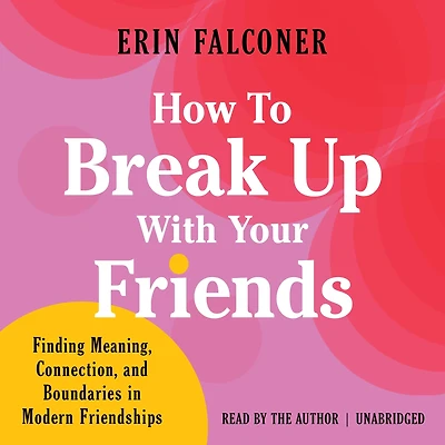 How to Break Up with Your Friends: Finding Meaning, Connection, and Boundaries Modern Friendships