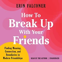 How to Break Up with Your Friends: Finding Meaning, Connection, and Boundaries Modern Friendships
