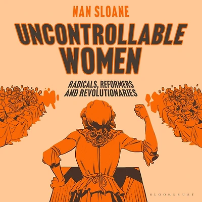 Uncontrollable Women: Radicals, Reformers and Revolutionaries