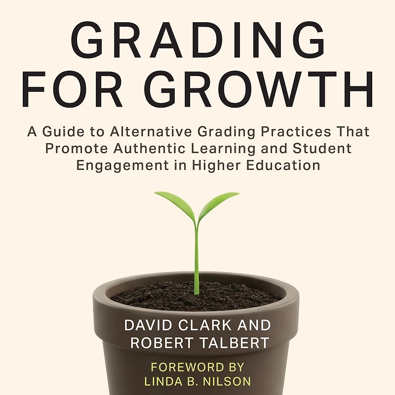 Grading for Growth: A Guide to Alternative Practices that Promote Authentic Learning and Student Engagement Higher Education