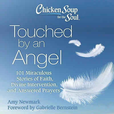 Chicken Soup for the Soul: Touched by an Angel: 101 Miraculous Stories of Faith, Divine Intervention, and Answered Prayers