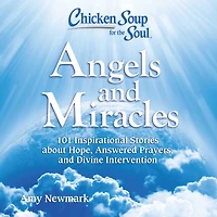 Chicken Soup for the Soul: Angels and Miracles: 101 Inspirational Stories about Hope, Answered Prayers, Divine Intervention