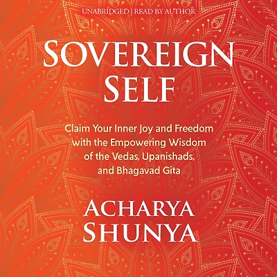 Sovereign Self: Claim Your Inner Joy and Freedom with the Empowering Wisdom of Vedas, Upanishads, Bhagavad Gita