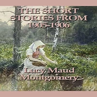 The Short Stories of Lucy Maud Montgomery: From 1905-1906