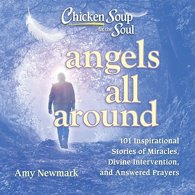 Chicken Soup for the Soul: Angels All Around: 101 Inspirational Stories of Miracles, Divine Intervention, and Answered Prayers