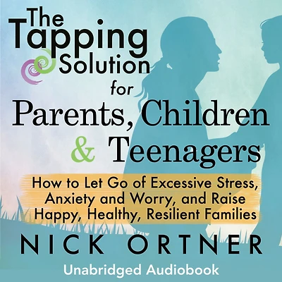The Tapping Solution for Parents, Children & Teenagers: How to Let Go of Excessive Stress, Anxiety and Worry Raise Happy, Healthy, Resilient Families