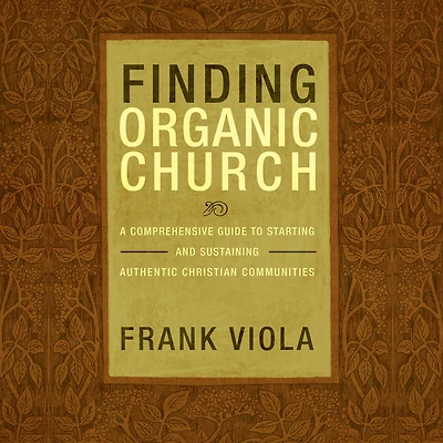 Finding Organic Church: A Comprehensive Guide to Starting and Sustaining Authentic Christian Communities