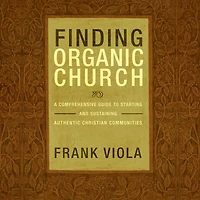 Finding Organic Church: A Comprehensive Guide to Starting and Sustaining Authentic Christian Communities