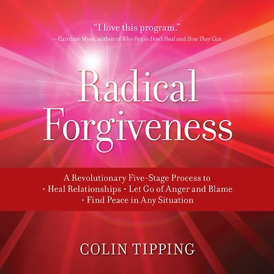 Radical Forgiveness: A Revolutionary Five-Stage Process to: Heal Relationships, Let Go of Anger and Blame, Find Peace Any Situation