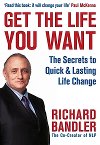 Get The Life You Want: Secrets to Quick and Lasting Change with Neuro-Linguistic Programming