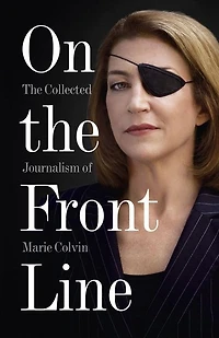 On The Front Line: Collected Journalism of Marie Colvin