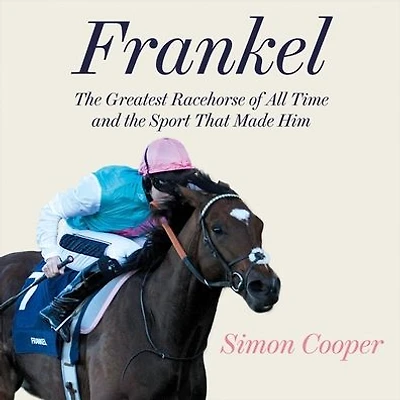 Frankel: the Greatest Racehorse of All Time and Sport That Made Him