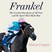 Frankel: the Greatest Racehorse of All Time and Sport That Made Him