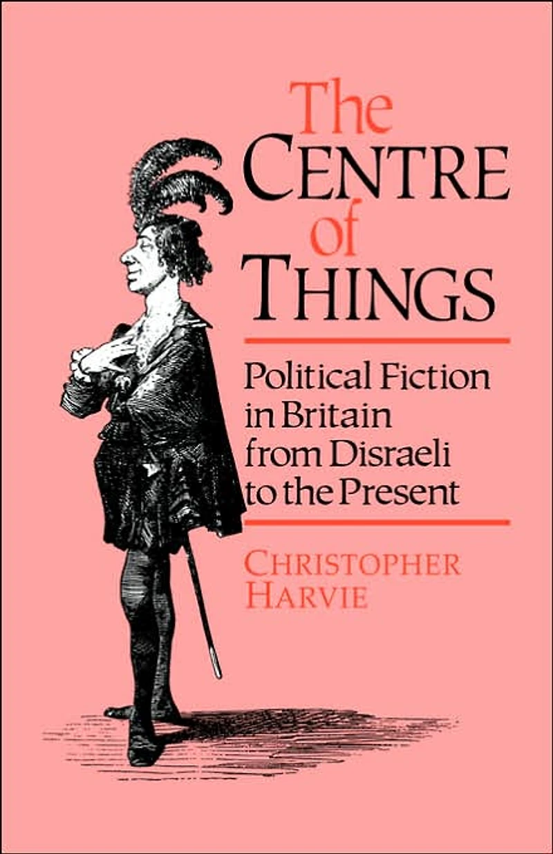 the Centre of Things: Political Fiction Britain from Disraeli to Present