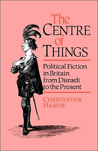 the Centre of Things: Political Fiction Britain from Disraeli to Present