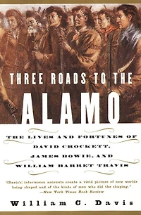 Three Roads to The Alamo: Lives and Fortunes of David Crockett, James Bowie, William Barret Travis