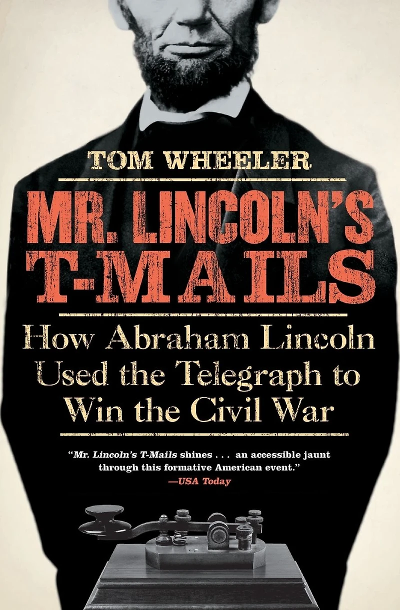 Mr. Lincoln's T-Mails: How Abraham Lincoln Used the Telegraph to Win Civil War