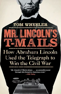 Mr. Lincoln's T-Mails: How Abraham Lincoln Used the Telegraph to Win Civil War